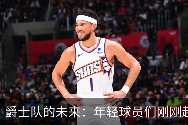 爵士队的未来：年轻球员们刚刚起航！