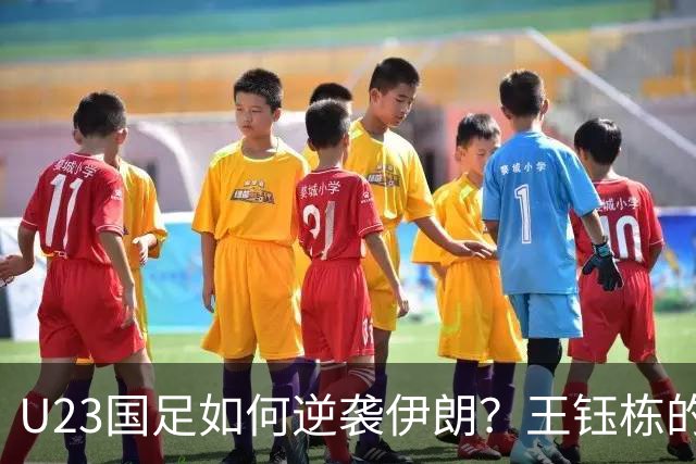 U23国足如何逆袭伊朗？王钰栋的关键时刻来了！